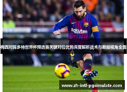 梅西对阵多特世界杯预选赛关键对位优势深度解析战术与数据视角全面 梅西对阵多特世界杯预选赛关键对位优势深度解析战术与数据视角全面