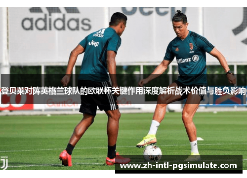 登贝莱对阵英格兰球队的欧联杯关键作用深度解析战术价值与胜负影响
