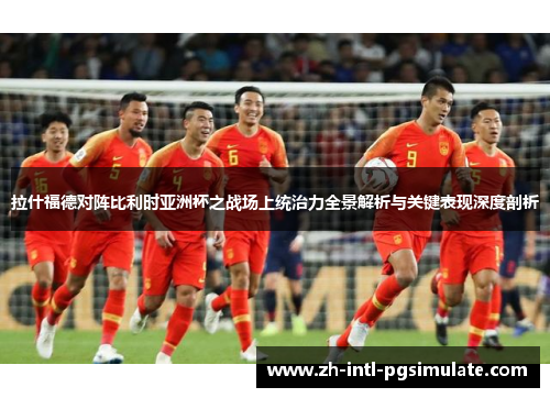 拉什福德对阵比利时亚洲杯之战场上统治力全景解析与关键表现深度剖析 拉什福德对阵比利时亚洲杯之战场上统治力全景解析与关键表现深度剖析