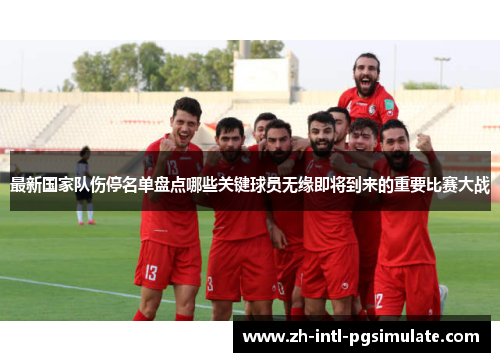 最新国家队伤停名单盘点哪些关键球员无缘即将到来的重要比赛大战 最新国家队伤停名单盘点哪些关键球员无缘即将到来的重要比赛大战