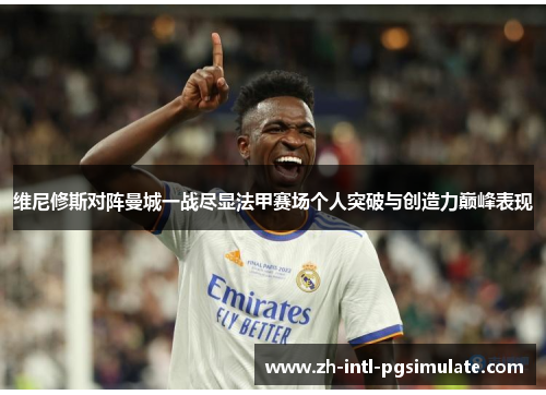 维尼修斯对阵曼城一战尽显法甲赛场个人突破与创造力巅峰表现 维尼修斯对阵曼城一战尽显法甲赛场个人突破与创造力巅峰表现
