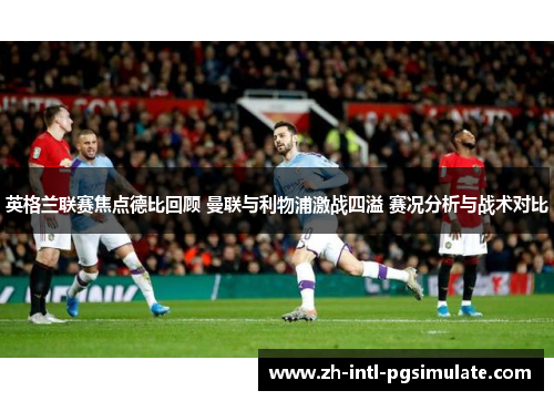 英格兰联赛焦点德比回顾 曼联与利物浦激战四溢 赛况分析与战术对比