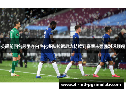 英超前四名额争夺白热化多队拉锯悬念持续到赛季末强强对话频现