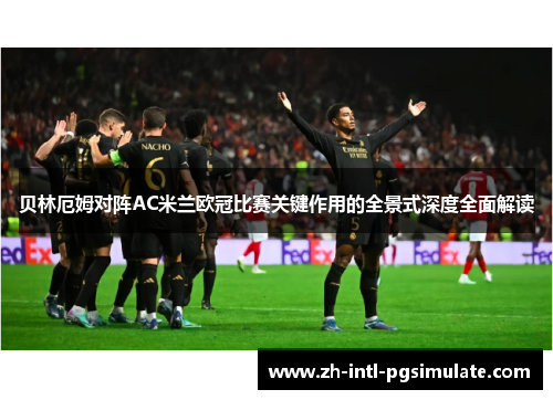 贝林厄姆对阵AC米兰欧冠比赛关键作用的全景式深度全面解读