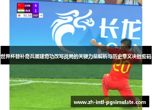 世界杯替补奇兵屡建奇功改写战局的关键力量解析与历史意义决胜密码