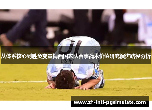 从体系核心到胜负变量梅西国家队赛事战术价值研究演进路径分析