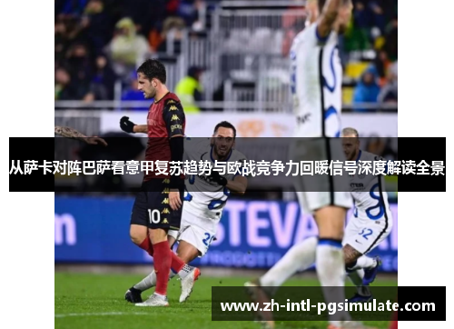 从萨卡对阵巴萨看意甲复苏趋势与欧战竞争力回暖信号深度解读全景