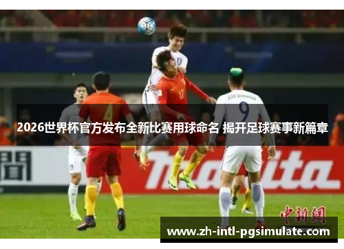 2026世界杯官方发布全新比赛用球命名 揭开足球赛事新篇章