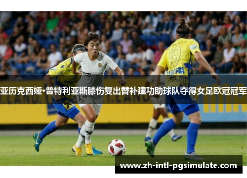 亚历克西娅·普特利亚斯膝伤复出替补建功助球队夺得女足欧冠冠军