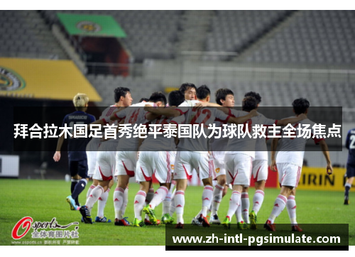 拜合拉木国足首秀绝平泰国队为球队救主全场焦点