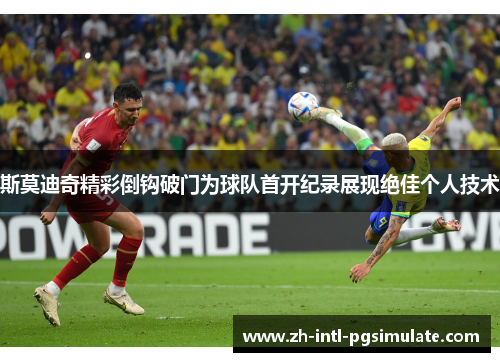 斯莫迪奇精彩倒钩破门为球队首开纪录展现绝佳个人技术 斯莫迪奇精彩倒钩破门为球队首开纪录展现绝佳个人技术