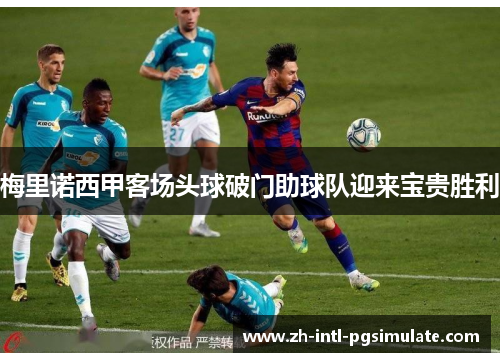 梅里诺西甲客场头球破门助球队迎来宝贵胜利 梅里诺西甲客场头球破门助球队迎来宝贵胜利