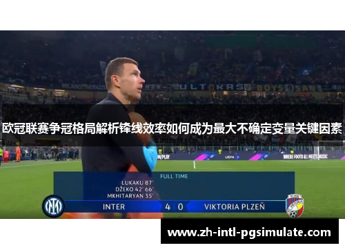欧冠联赛争冠格局解析锋线效率如何成为最大不确定变量关键因素 欧冠联赛争冠格局解析锋线效率如何成为最大不确定变量关键因素