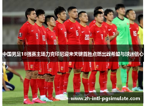 中国男足18强赛主场力克印尼迎来关键首胜点燃出线希望与球迷信心 中国男足18强赛主场力克印尼迎来关键首胜点燃出线希望与球迷信心
