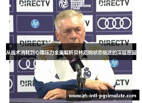 从战术消耗到心理压力全面解析贝林厄姆状态低迷的深层原因 从战术消耗到心理压力全面解析贝林厄姆状态低迷的深层原因