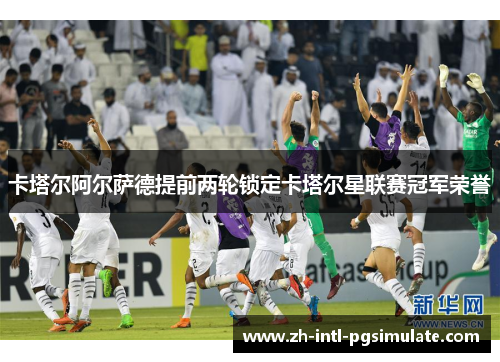 卡塔尔阿尔萨德提前两轮锁定卡塔尔星联赛冠军荣誉 卡塔尔阿尔萨德提前两轮锁定卡塔尔星联赛冠军荣誉