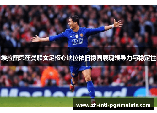 埃拉图恩在曼联女足核心地位依旧稳固展现领导力与稳定性