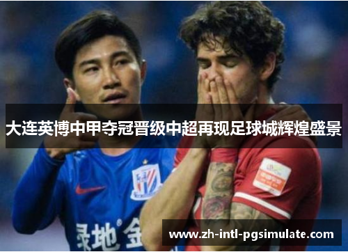 大连英博中甲夺冠晋级中超再现足球城辉煌盛景 大连英博中甲夺冠晋级中超再现足球城辉煌盛景