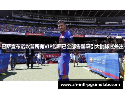 巴萨宣布诺坎普所有VIP包厢已全部售罄吸引大批球迷关注 巴萨宣布诺坎普所有VIP包厢已全部售罄吸引大批球迷关注