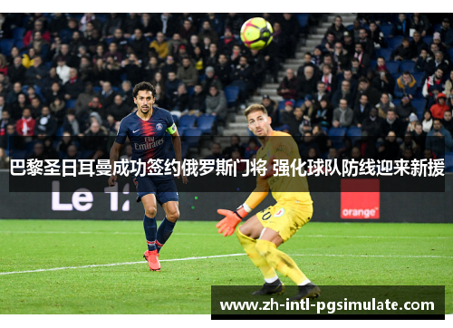 巴黎圣日耳曼成功签约俄罗斯门将 强化球队防线迎来新援 巴黎圣日耳曼成功签约俄罗斯门将 强化球队防线迎来新援