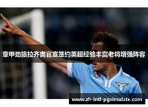 意甲劲旅拉齐奥官宣签约英超经验丰富老将增强阵容