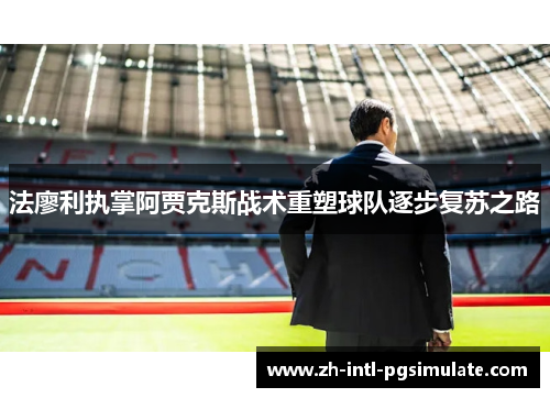 法廖利执掌阿贾克斯战术重塑球队逐步复苏之路