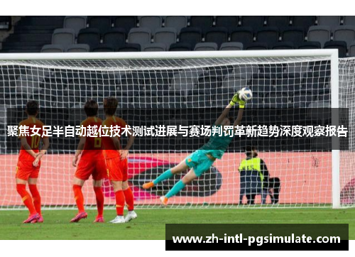 聚焦女足半自动越位技术测试进展与赛场判罚革新趋势深度观察报告