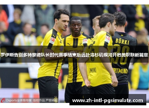 罗伊斯告别多特蒙德队长时代赛季结束后远赴洛杉矶银河开启美职联新篇章