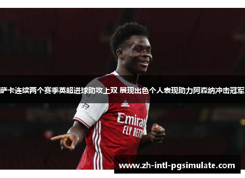 萨卡连续两个赛季英超进球助攻上双 展现出色个人表现助力阿森纳冲击冠军