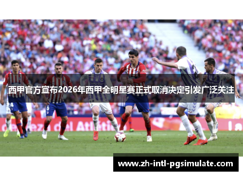 西甲官方宣布2026年西甲全明星赛正式取消决定引发广泛关注