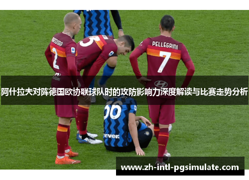 阿什拉夫对阵德国欧协联球队时的攻防影响力深度解读与比赛走势分析