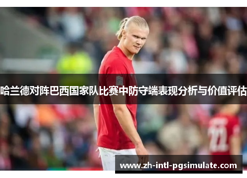 哈兰德对阵巴西国家队比赛中防守端表现分析与价值评估 哈兰德对阵巴西国家队比赛中防守端表现分析与价值评估
