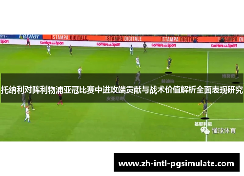 托纳利对阵利物浦亚冠比赛中进攻端贡献与战术价值解析全面表现研究 托纳利对阵利物浦亚冠比赛中进攻端贡献与战术价值解析全面表现研究
