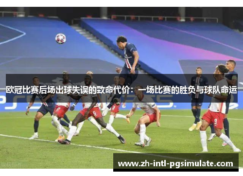 欧冠比赛后场出球失误的致命代价:一场比赛的胜负与球队命运 欧冠比赛后场出球失误的致命代价:一场比赛的胜负与球队命运