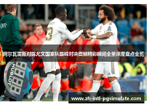 阿尔瓦雷斯对阵尤文国家队巅峰对决震撼精彩瞬间全景深度盘点全览 阿尔瓦雷斯对阵尤文国家队巅峰对决震撼精彩瞬间全景深度盘点全览