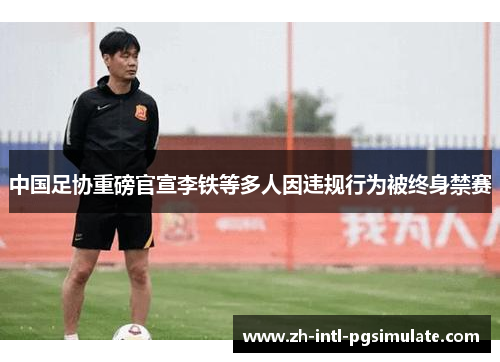中国足协重磅官宣李铁等多人因违规行为被终身禁赛 中国足协重磅官宣李铁等多人因违规行为被终身禁赛
