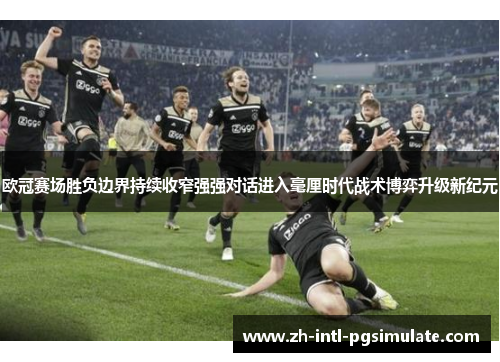 欧冠赛场胜负边界持续收窄强强对话进入毫厘时代战术博弈升级新纪元