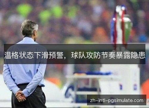 温格状态下滑预警,球队攻防节奏暴露隐患 温格状态下滑预警,球队攻防节奏暴露隐患