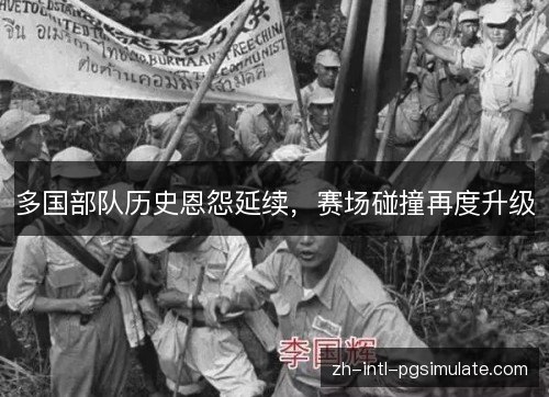 多国部队历史恩怨延续,赛场碰撞再度升级 多国部队历史恩怨延续,赛场碰撞再度升级