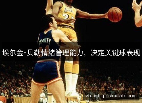 埃尔金·贝勒情绪管理能力,决定关键球表现 埃尔金·贝勒情绪管理能力,决定关键球表现