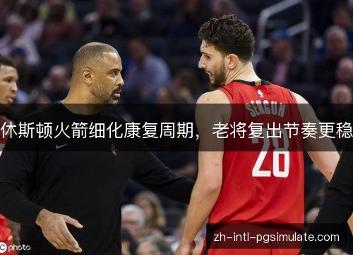 休斯顿火箭细化康复周期,老将复出节奏更稳 休斯顿火箭细化康复周期,老将复出节奏更稳