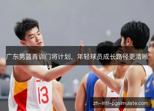 广东男篮青训门将计划,年轻球员成长路径更清晰 广东男篮青训门将计划,年轻球员成长路径更清晰