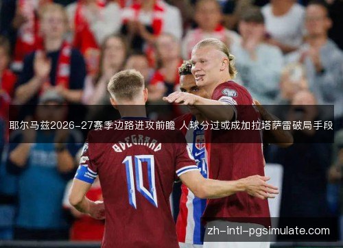 耶尔马兹2026-27赛季边路进攻前瞻 人球分过或成加拉塔萨雷破局手段 耶尔马兹2026-27赛季边路进攻前瞻 人球分过或成加拉塔萨雷破局手段